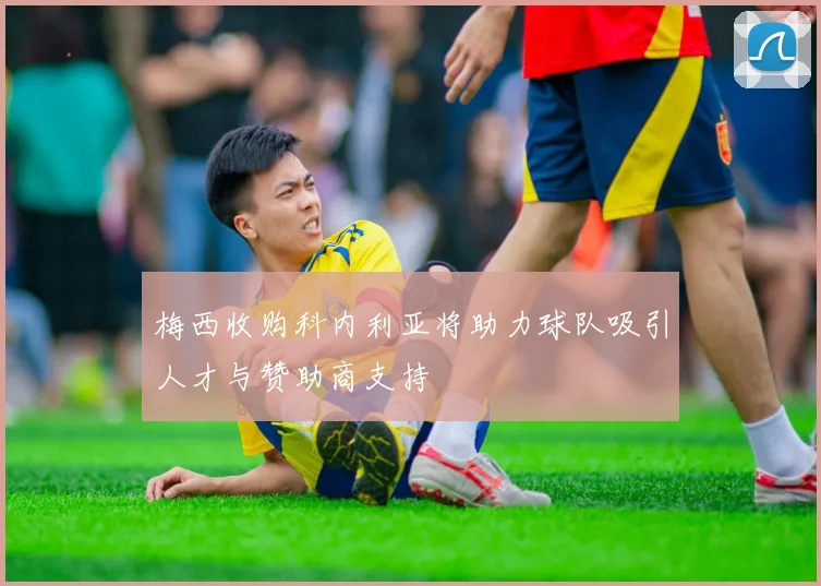 梅西收购科内利亚将助力球队吸引人才与赞助商支持