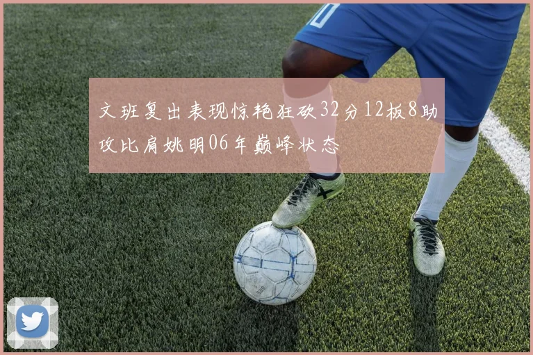 文班复出表现惊艳狂砍32分12板8助攻比肩姚明06年巅峰状态