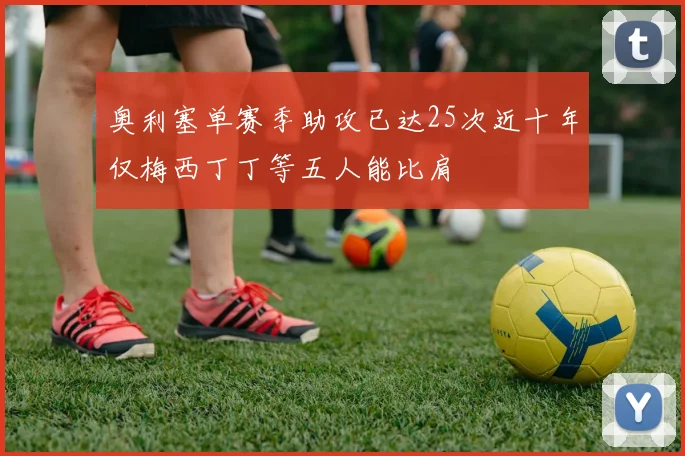 奥利塞单赛季助攻已达25次近十年仅梅西丁丁等五人能比肩
