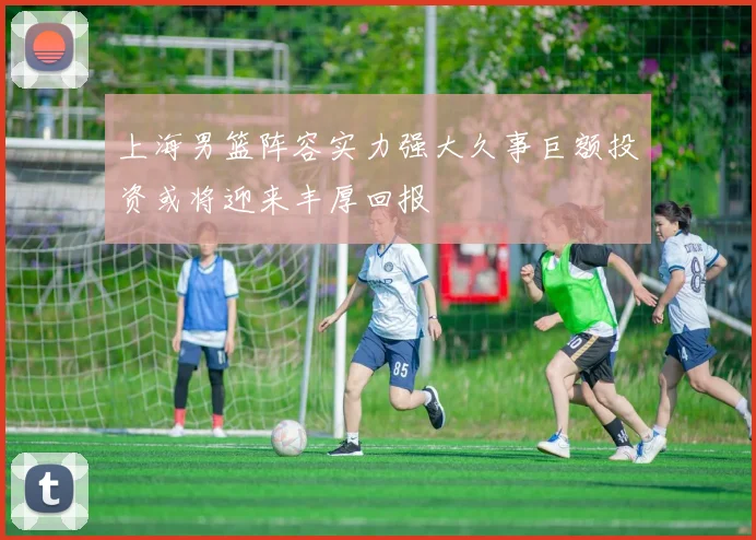 上海男篮阵容实力强大久事巨额投资或将迎来丰厚回报