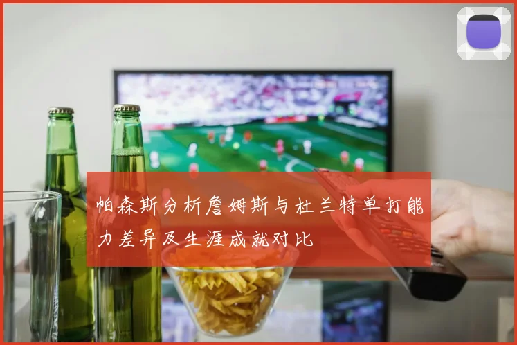 帕森斯分析詹姆斯与杜兰特单打能力差异及生涯成就对比