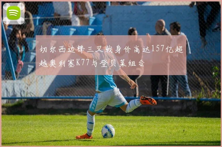 切尔西边锋三叉戟身价高达157亿超越奥利塞K77与登贝莱组合