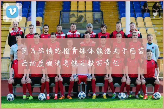 罗马诺愤怒指责媒体散播关于巴雷西的虚假消息缺乏核实责任